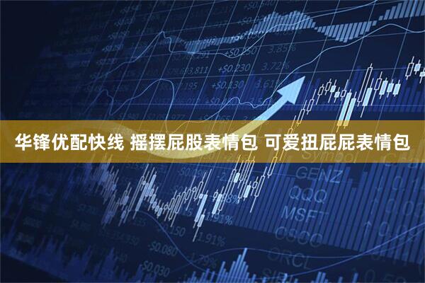华锋优配快线 摇摆屁股表情包 可爱扭屁屁表情包