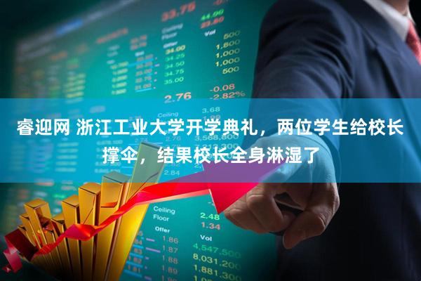 睿迎网 浙江工业大学开学典礼，两位学生给校长撑伞，结果校长全身淋湿了