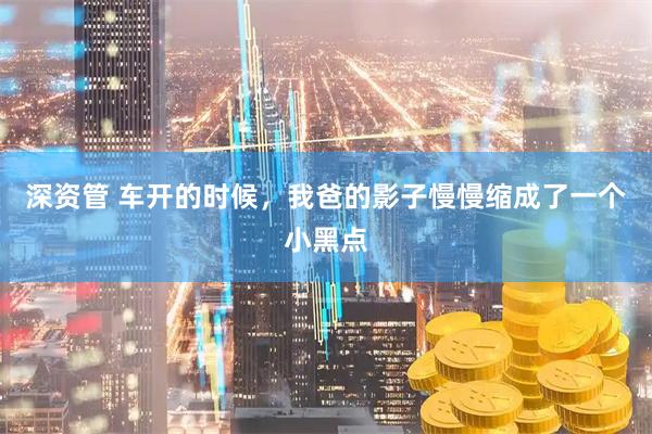 深资管 车开的时候，我爸的影子慢慢缩成了一个小黑点