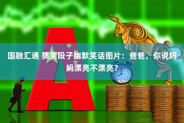 国融汇通 搞笑段子幽默笑话图片：爸爸，你说妈妈漂亮不漂亮？
