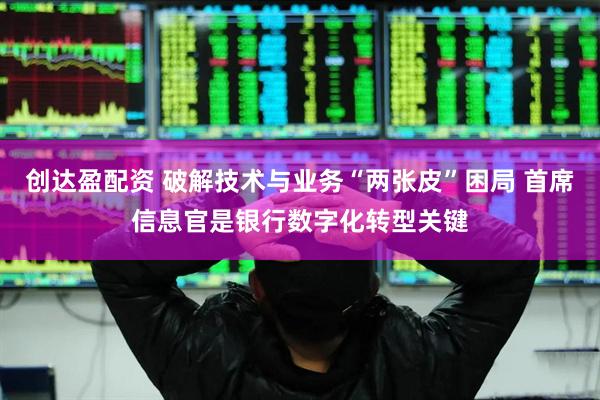 创达盈配资 破解技术与业务“两张皮”困局 首席信息官是银行数字化转型关键