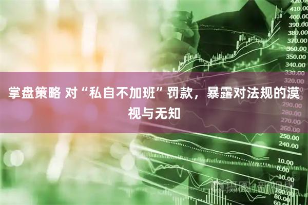 掌盘策略 对“私自不加班”罚款，暴露对法规的漠视与无知