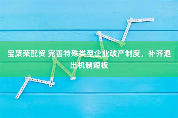 宝聚荣配资 完善特殊类型企业破产制度，补齐退出机制短板