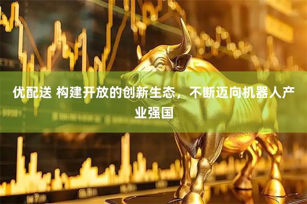 优配送 构建开放的创新生态，不断迈向机器人产业强国
