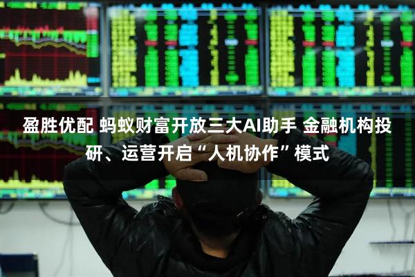 盈胜优配 蚂蚁财富开放三大AI助手 金融机构投研、运营开启“人机协作”模式