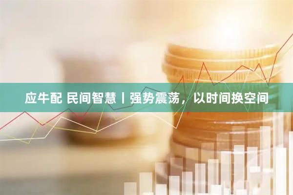 应牛配 民间智慧丨强势震荡，以时间换空间