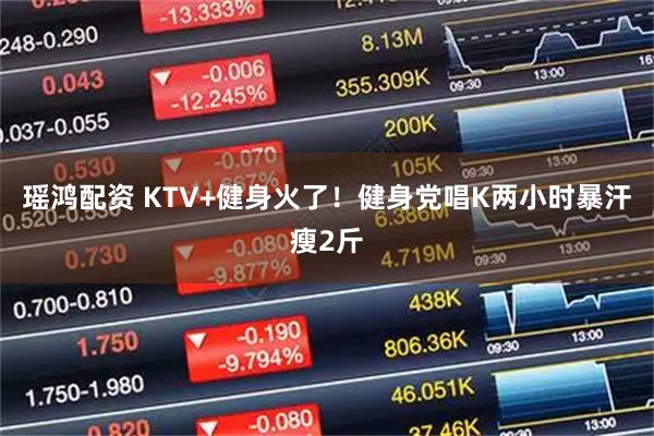 瑶鸿配资 KTV+健身火了！健身党唱K两小时暴汗瘦2斤