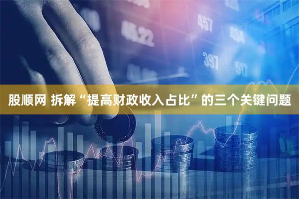 股顺网 拆解“提高财政收入占比”的三个关键问题