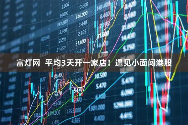 富灯网  平均3天开一家店！遇见小面闯港股