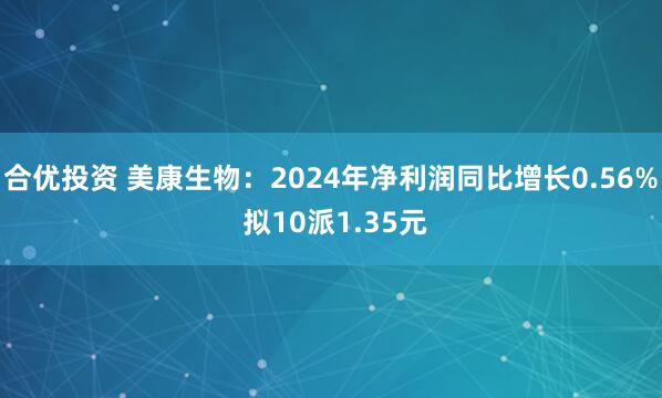 合优投资 美康生物：2024年净利润同比增长0.56% 拟10派1.35元
