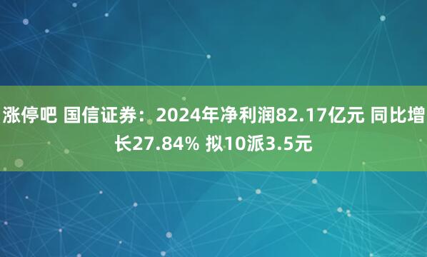 涨停吧 国信证券：2024年净利润82.17亿元 同比增长27.84% 拟10派3.5元