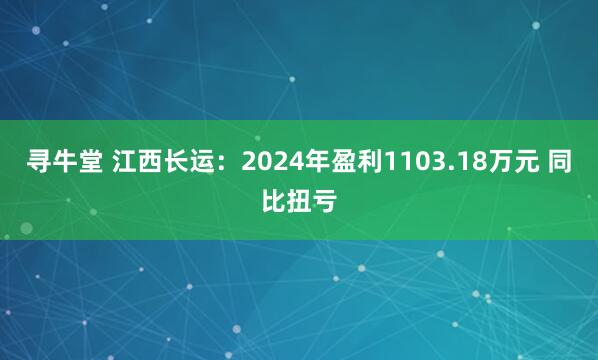 寻牛堂 江西长运：2024年盈利1103.18万元 同比扭亏