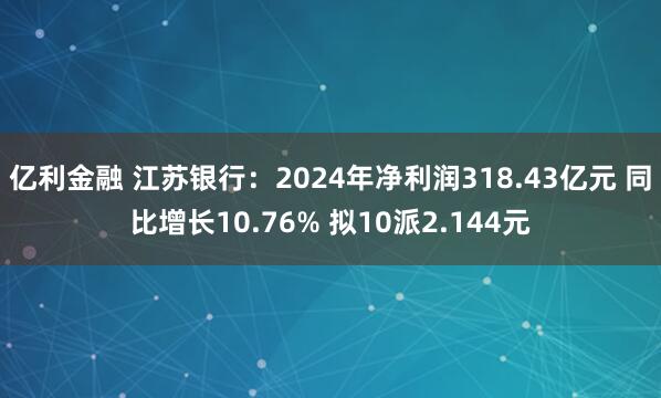 亿利金融 江苏银行：2024年净利润318.43亿元 同比增长10.76% 拟10派2.144元