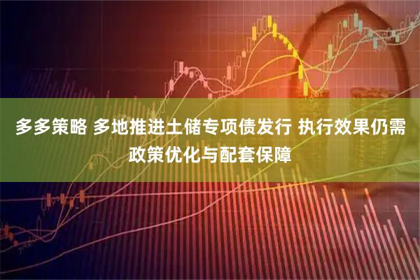 多多策略 多地推进土储专项债发行 执行效果仍需政策优化与配套保障
