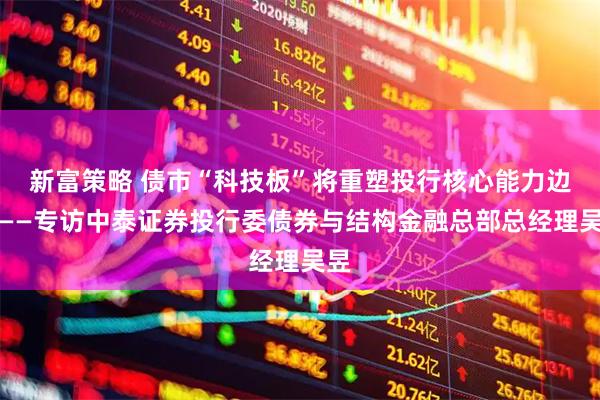 新富策略 债市“科技板”将重塑投行核心能力边界——专访中泰证券投行委债券与结构金融总部总经理吴昱
