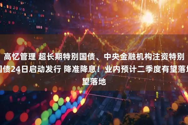 高忆管理 超长期特别国债、中央金融机构注资特别国债24日启动发行 降准降息！业内预计二季度有望落地