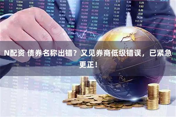 N配资 债券名称出错？又见券商低级错误，已紧急更正！