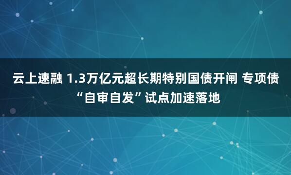 云上速融 1.3万亿元超长期特别国债开闸 专项债 “自审自发”试点加速落地
