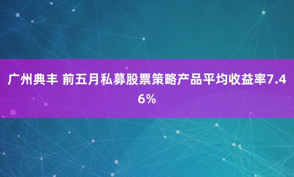 广州典丰 前五月私募股票策略产品平均收益率7.46%