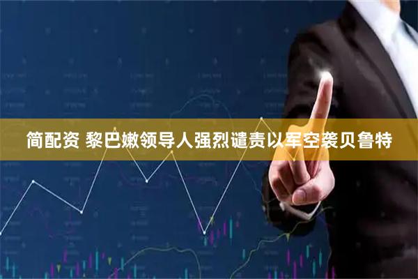 简配资 黎巴嫩领导人强烈谴责以军空袭贝鲁特