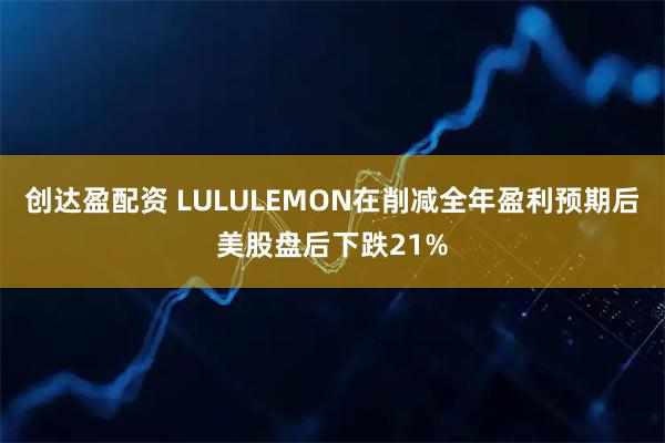 创达盈配资 LULULEMON在削减全年盈利预期后美股盘后下跌21%