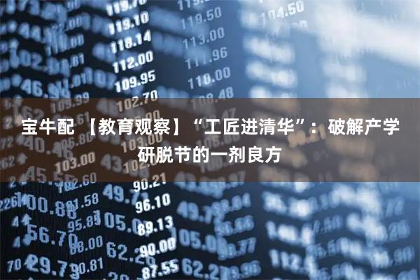 宝牛配 【教育观察】“工匠进清华”：破解产学研脱节的一剂良方
