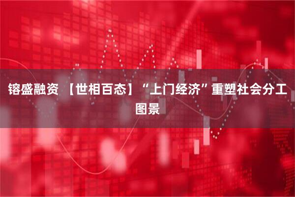镕盛融资 【世相百态】“上门经济”重塑社会分工图景