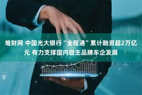 堆财网 中国光大银行“全程通”累计融资超2万亿元 有力支撑国内自主品牌车企发展