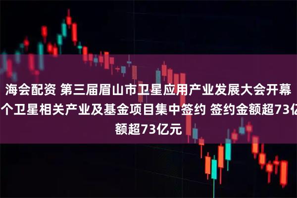 海会配资 第三届眉山市卫星应用产业发展大会开幕 10个卫星相关产业及基金项目集中签约 签约金额超73亿元