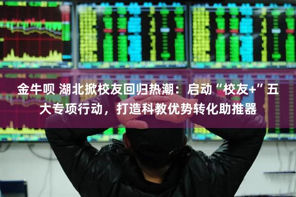 金牛呗 湖北掀校友回归热潮：启动“校友+”五大专项行动，打造科教优势转化助推器