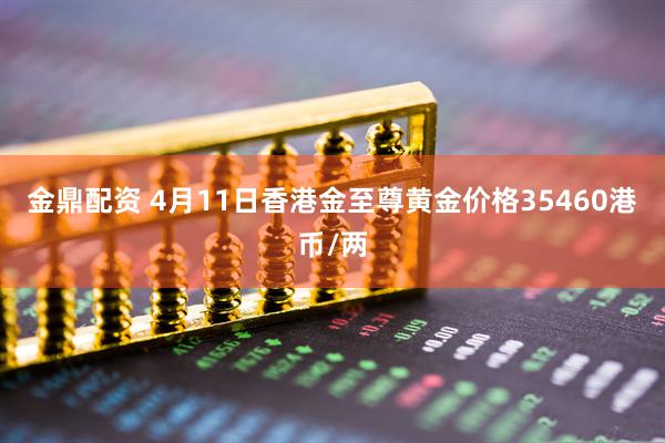 金鼎配资 4月11日香港金至尊黄金价格35460港币/两