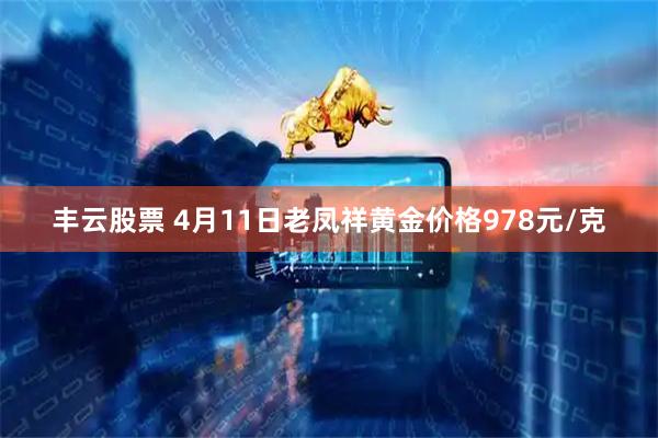 丰云股票 4月11日老凤祥黄金价格978元/克