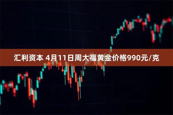汇利资本 4月11日周大福黄金价格990元/克