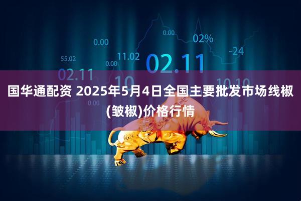 国华通配资 2025年5月4日全国主要批发市场线椒(皱椒)价格行情