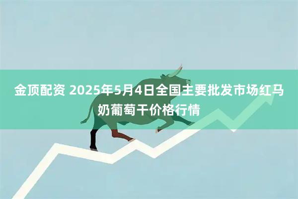 金顶配资 2025年5月4日全国主要批发市场红马奶葡萄干价格行情
