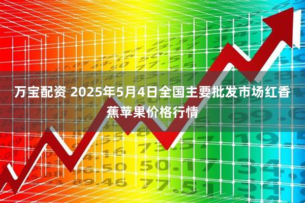 万宝配资 2025年5月4日全国主要批发市场红香蕉苹果价格行情