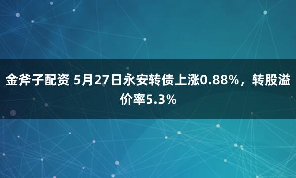 金斧子配资 5月27日永安转债上涨0.88%，转股溢价率5.3%