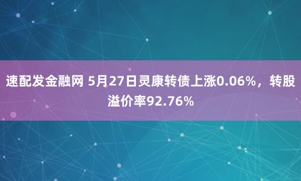 速配发金融网 5月27日灵康转债上涨0.06%，转股溢价率92.76%