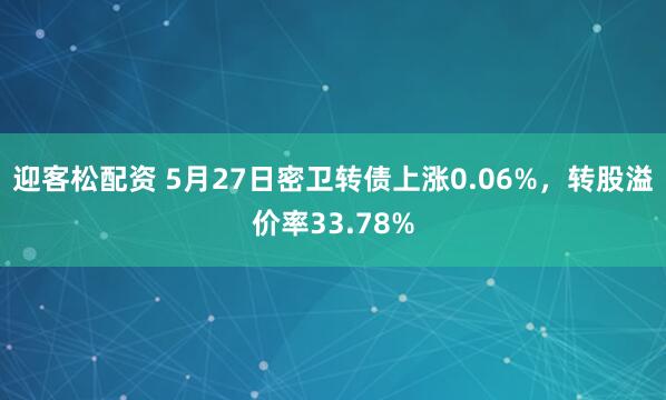 迎客松配资 5月27日密卫转债上涨0.06%，转股溢价率33.78%