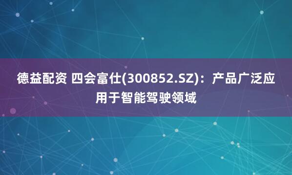 德益配资 四会富仕(300852.SZ)：产品广泛应用于智能驾驶领域