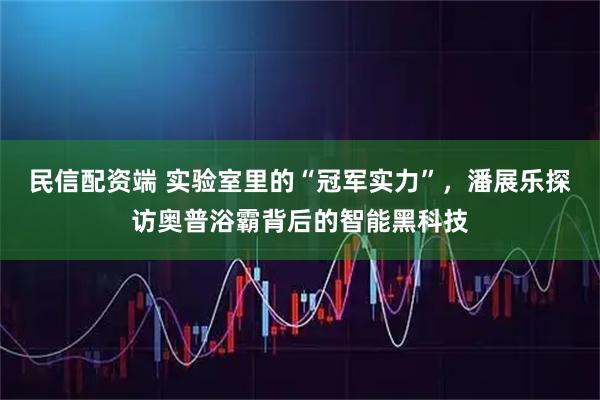 民信配资端 实验室里的“冠军实力”，潘展乐探访奥普浴霸背后的智能黑科技