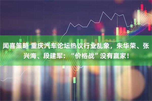 闻喜策略 重庆汽车论坛热议行业乱象，朱华荣、张兴海、段建军：“价格战”没有赢家！