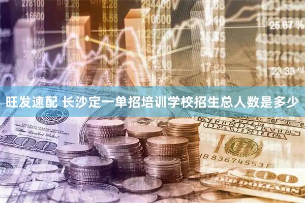 旺发速配 长沙定一单招培训学校招生总人数是多少