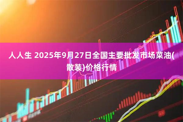 人人生 2025年9月27日全国主要批发市场菜油(散装)价格行情