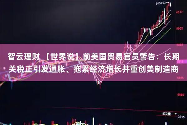 智云理财 【世界说】前美国贸易官员警告：长期关税正引发通胀、拖累经济增长并重创美制造商