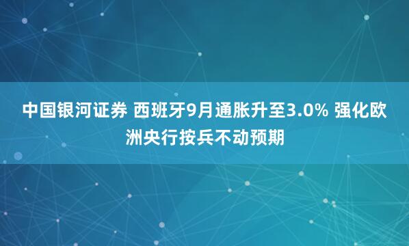 中国银河证券 西班牙9月通胀升至3.0% 强化欧洲央行按兵不动预期