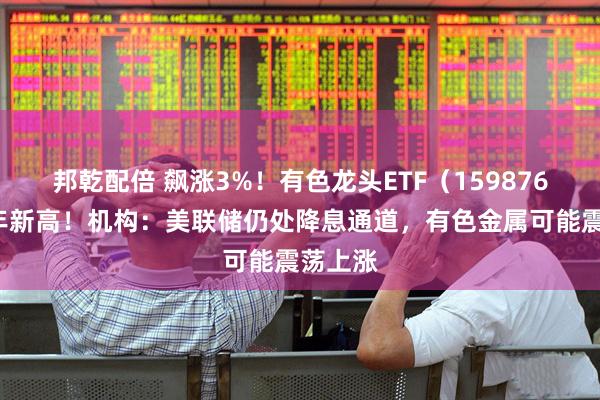 邦乾配倍 飙涨3%！有色龙头ETF（159876）创4年新高！机构：美联储仍处降息通道，有色金属可能震荡上涨