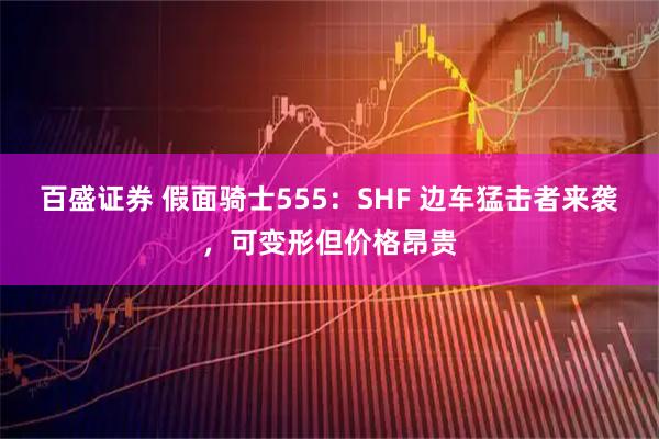 百盛证券 假面骑士555：SHF 边车猛击者来袭，可变形但价格昂贵