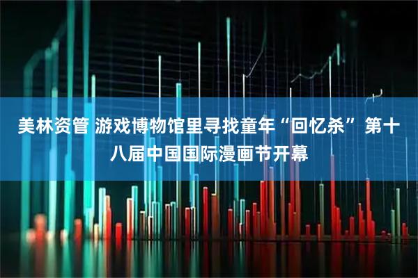 美林资管 游戏博物馆里寻找童年“回忆杀” 第十八届中国国际漫画节开幕