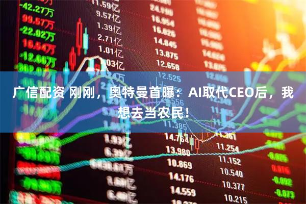 广信配资 刚刚，奥特曼首曝：AI取代CEO后，我想去当农民！